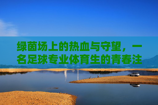 绿茵场上的热血与守望，一名足球专业体育生的青春注脚