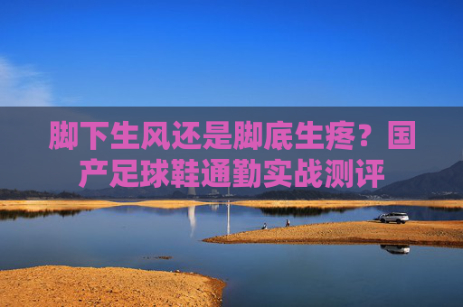脚下生风还是脚底生疼？国产足球鞋通勤实战测评