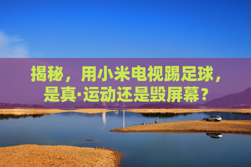 揭秘，用小米电视踢足球，是真·运动还是毁屏幕？