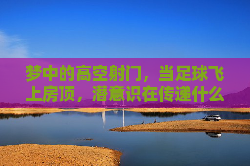 梦中的高空射门，当足球飞上房顶，潜意识在传递什么信号？