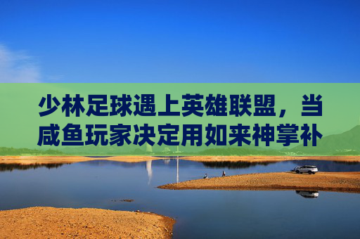 少林足球遇上英雄联盟,当咸鱼玩家决定用如来神掌补刀