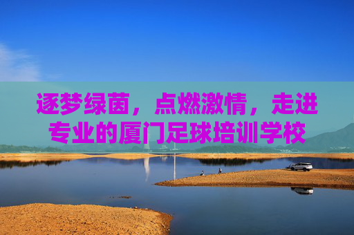 逐梦绿茵，点燃激情，走进专业的厦门足球培训学校