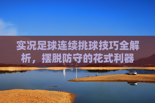 实况足球连续挑球技巧全解析，摆脱防守的花式利器