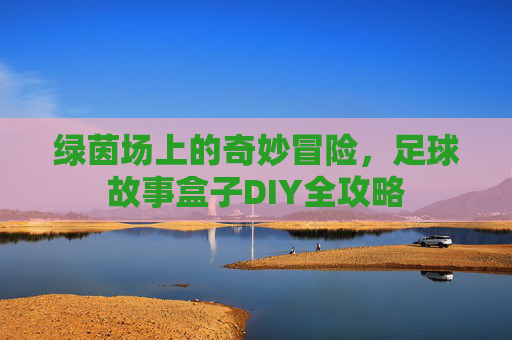 绿茵场上的奇妙冒险,足球故事盒子DIY全攻略