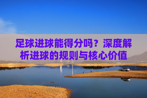 足球进球能得分吗?深度解析进球的规则与核心价值