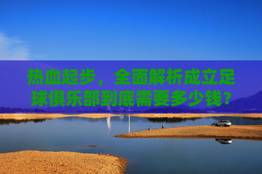 热血起步,全面解析成立足球俱乐部到底需要多少钱?