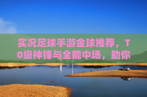 实况足球手游金球推荐，T0级神锋与全能中场，助你上分必备阵容！