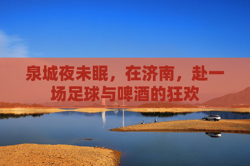 泉城夜未眠，在济南，赴一场足球与啤酒的狂欢