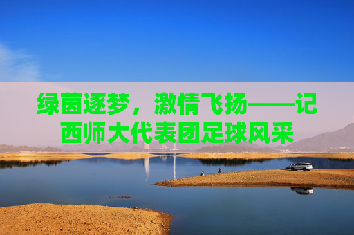 绿茵逐梦，激情飞扬——记西师大代表团足球风采