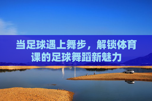 当足球遇上舞步,解锁体育课的足球舞蹈新魅力