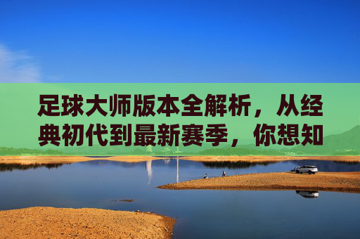 足球大师版本全解析,从经典初代到最新赛季,你想知道的都在这里