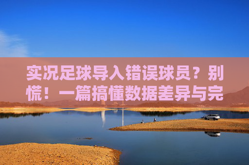 实况足球导入错误球员？别慌！一篇搞懂数据差异与完美解决方案