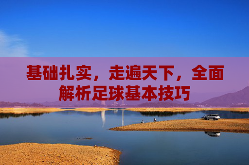 基础扎实,走遍天下,全面解析足球基本技巧