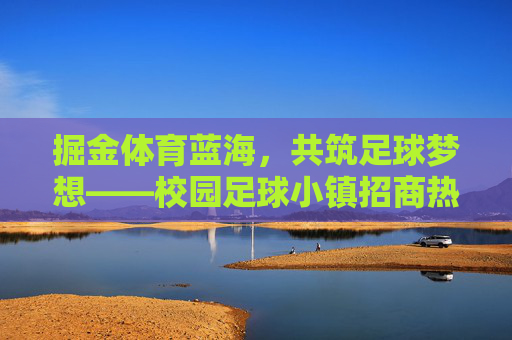 掘金体育蓝海,共筑足球梦想——校园足球小镇招商热线火热开启!