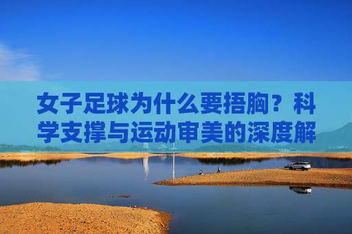 女子足球为什么要捂胸?科学支撑与运动审美的深度解析