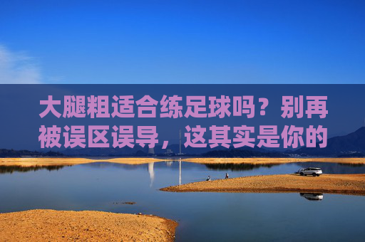 大腿粗适合练足球吗？别再被误区误导，这其实是你的天选运动！