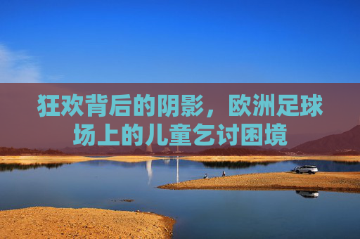 狂欢背后的阴影,欧洲足球场上的儿童乞讨困境