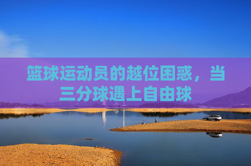篮球运动员的越位困惑，当三分球遇上自由球
