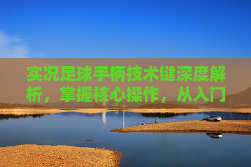 实况足球手柄技术键深度解析,掌握核心操作,从入门到精通