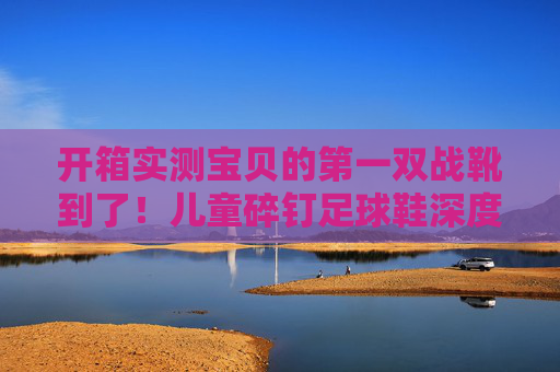 开箱实测宝贝的第一双战靴到了！儿童碎钉足球鞋深度体验与评测