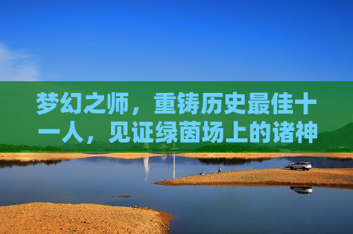 梦幻之师,重铸历史最佳十一人,见证绿茵场上的诸神黄昏