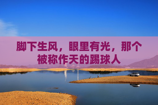 脚下生风,眼里有光,那个被称作天的踢球人