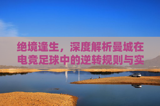 绝境逢生,深度解析曼城在电竞足球中的逆转规则与实战逻辑