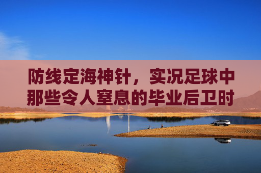 防线定海神针,实况足球中那些令人窒息的毕业后卫时刻