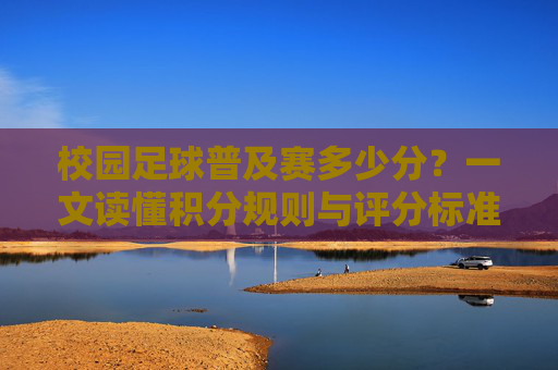 校园足球普及赛多少分?一文读懂积分规则与评分标准
