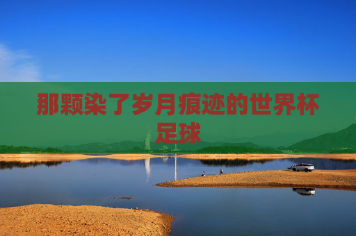 那颗染了岁月痕迹的世界杯足球