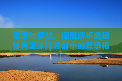 荣耀与梦想，深度解析美国体育足球排名前十的竞争格局