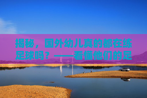 揭秘，国外幼儿真的都在练足球吗？——看懂他们的足球启蒙教育