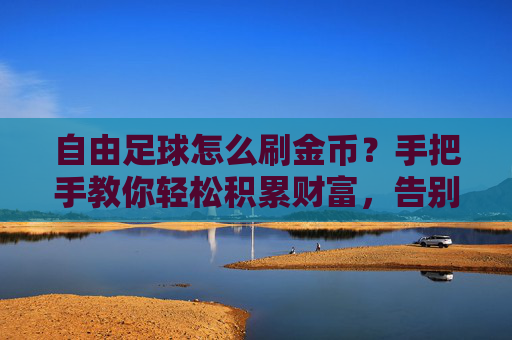自由足球怎么刷金币？手把手教你轻松积累财富，告别囊中羞涩！