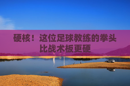 硬核！这位足球教练的拳头比战术板更硬