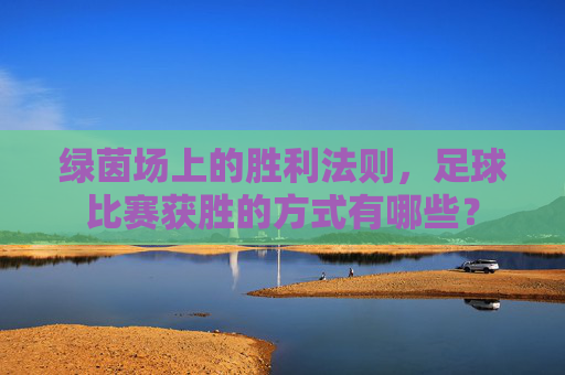 绿茵场上的胜利法则，足球比赛获胜的方式有哪些？
