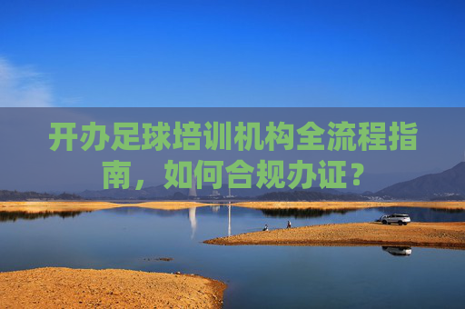 开办足球培训机构全流程指南,如何合规办证?