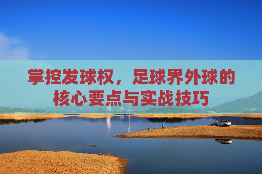 掌控发球权,足球界外球的核心要点与实战技巧