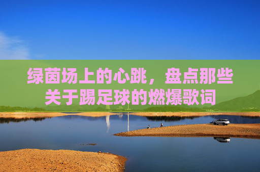 绿茵场上的心跳，盘点那些关于踢足球的燃爆歌词