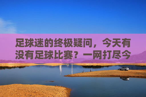 足球迷的终极疑问，今天有没有足球比赛？一网打尽今日精彩赛程