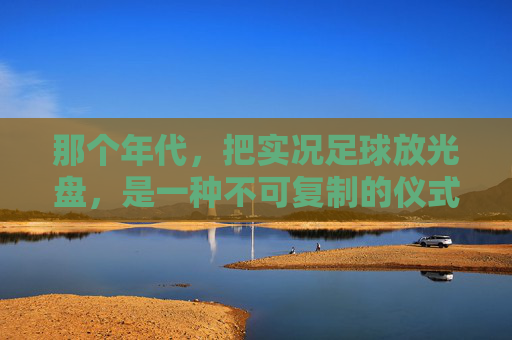 那个年代，把实况足球放光盘，是一种不可复制的仪式感