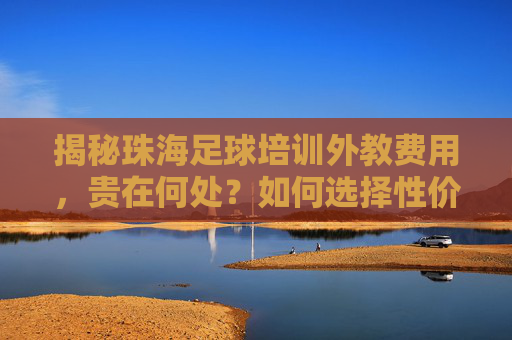 揭秘珠海足球培训外教费用，贵在何处？如何选择性价比之师？