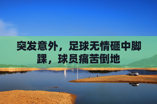 突发意外，足球无情砸中脚踝，球员痛苦倒地