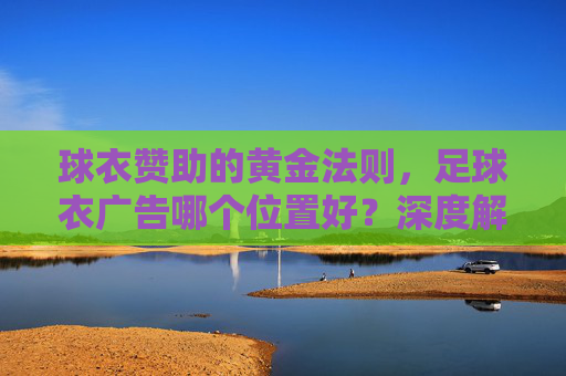 球衣赞助的黄金法则,足球衣广告哪个位置好?深度解析流量与价值