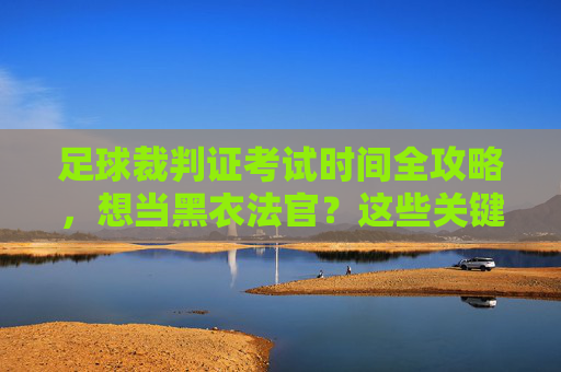 足球裁判证考试时间全攻略，想当黑衣法官？这些关键节点你必须知道