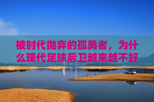 被时代抛弃的孤勇者，为什么现代足球后卫越来越不好干了？