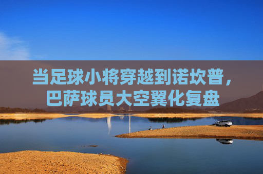 当足球小将穿越到诺坎普,巴萨球员大空翼化复盘