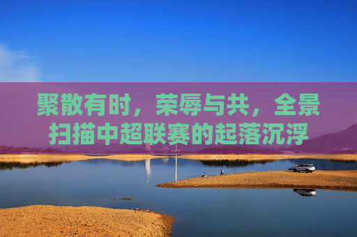 聚散有时，荣辱与共，全景扫描中超联赛的起落沉浮