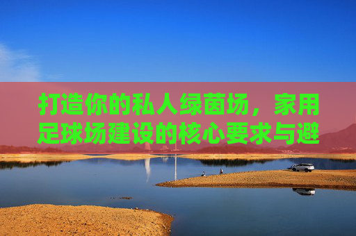 打造你的私人绿茵场，家用足球场建设的核心要求与避坑指南