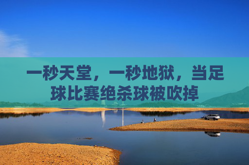 一秒天堂，一秒地狱，当足球比赛绝杀球被吹掉