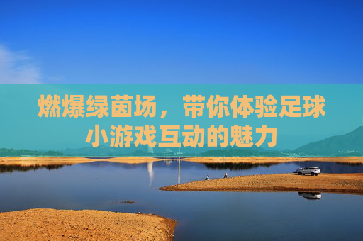 燃爆绿茵场，带你体验足球小游戏互动的魅力